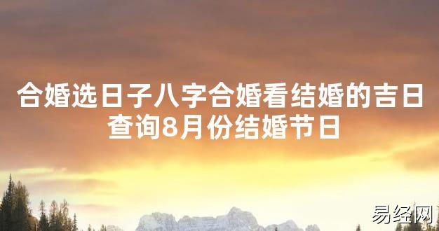 【2024最新风水】合婚选日子八字合婚看结婚的吉日 查询8月份结婚节日【好运风水】